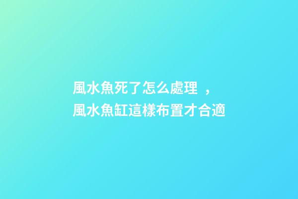 風水魚死了怎么處理，風水魚缸這樣布置才合適